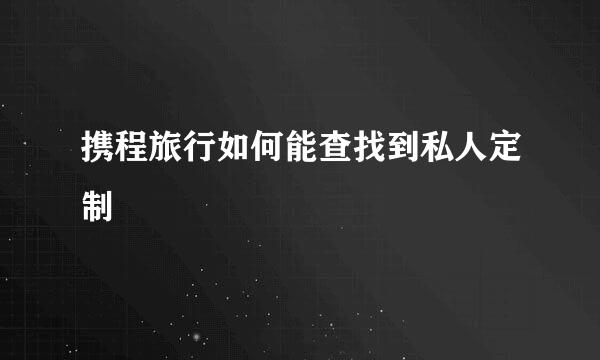 携程旅行如何能查找到私人定制