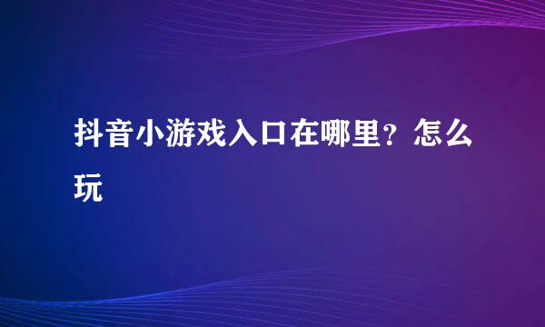 抖音小游戏入口在哪里?怎么玩
