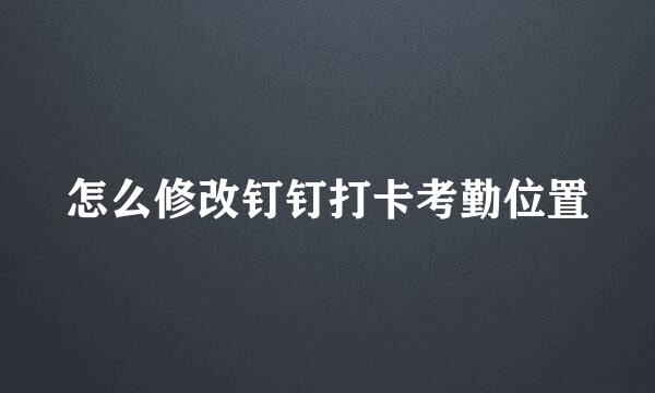 怎么修改钉钉打卡考勤位置