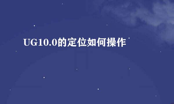 UG10.0的定位如何操作