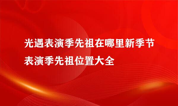 光遇表演季先祖在哪里新季节表演季先祖位置大全