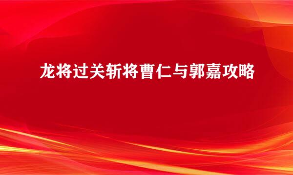 龙将过关斩将曹仁与郭嘉攻略