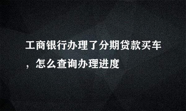 工商银行办理了分期贷款买车，怎么查询办理进度