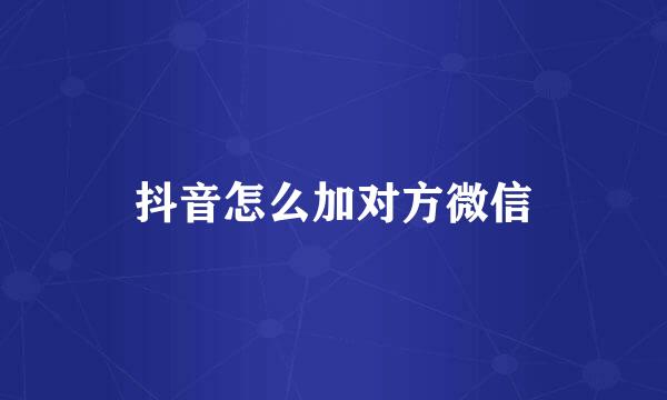 抖音怎么加对方微信