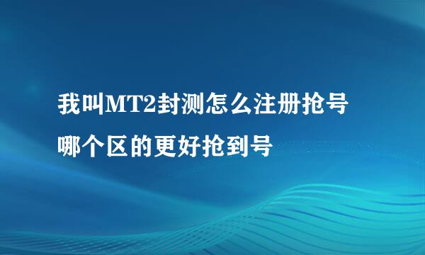 我叫MT2封测怎么注册抢号 哪个区的更好抢到号