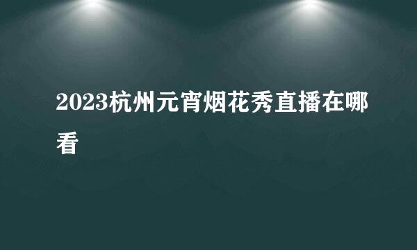 2023杭州元宵烟花秀直播在哪看