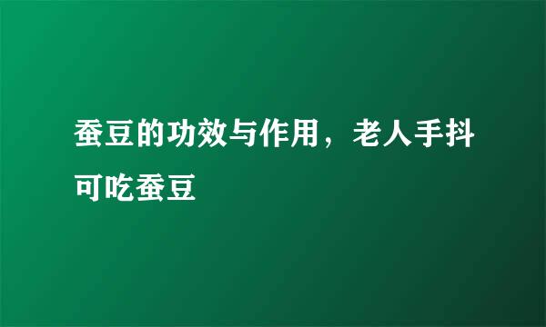 蚕豆的功效与作用，老人手抖可吃蚕豆