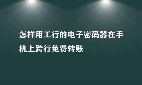 怎样用工行的电子密码器在手机上跨行免费转账