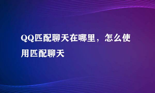 QQ匹配聊天在哪里，怎么使用匹配聊天