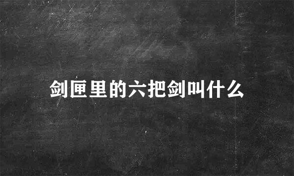 剑匣里的六把剑叫什么