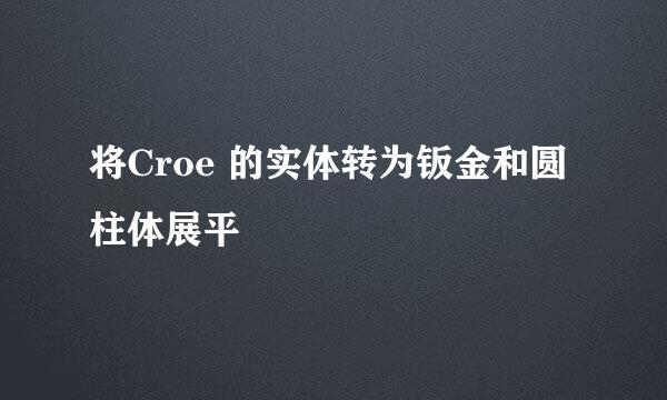 将Croe 的实体转为钣金和圆柱体展平