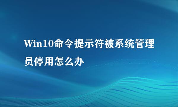 Win10命令提示符被系统管理员停用怎么办