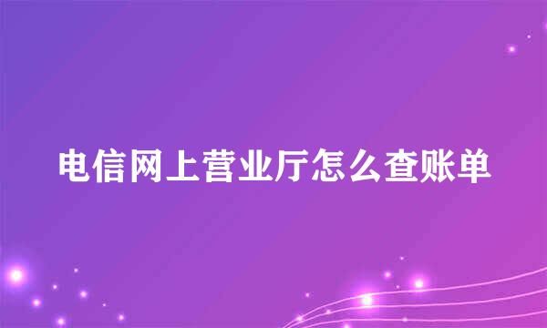 电信网上营业厅怎么查账单