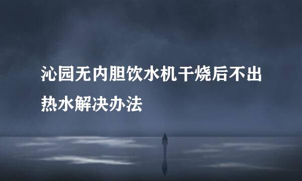 沁园无内胆饮水机干烧后不出热水解决办法