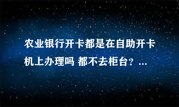 农业银行开卡都是在自助开卡机上办理吗 都不去柜台？？自助开卡机上开的是什么卡
