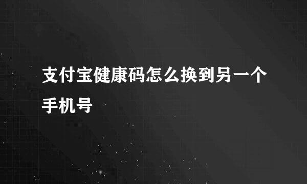 支付宝健康码怎么换到另一个手机号