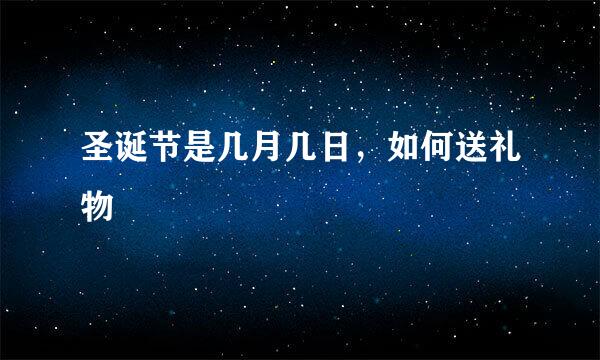 圣诞节是几月几日,如何送礼物