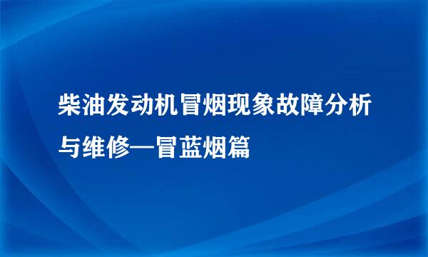 柴油发动机冒烟现象故障分析与维修—冒蓝烟篇