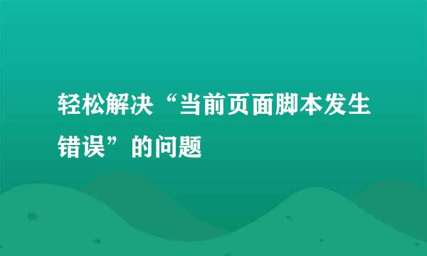 轻松解决“当前页面脚本发生错误”的问题
