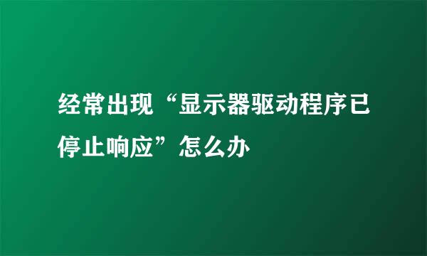 经常出现“显示器驱动程序已停止响应”怎么办