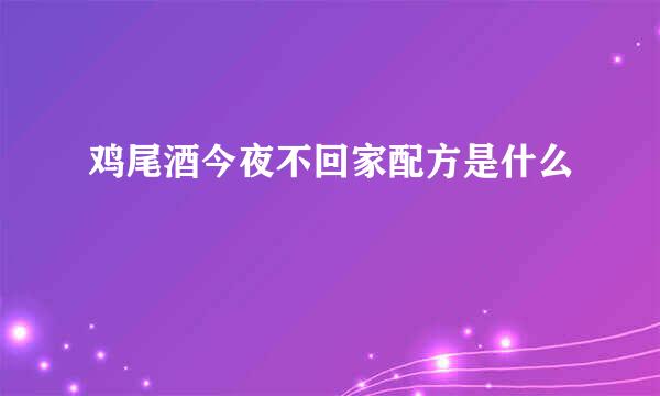 鸡尾酒今夜不回家配方是什么