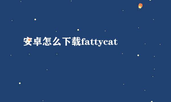 安卓怎么下载fattycat