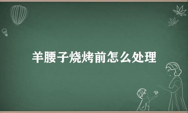 羊腰子烧烤前怎么处理