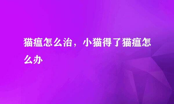 猫瘟怎么治，小猫得了猫瘟怎么办