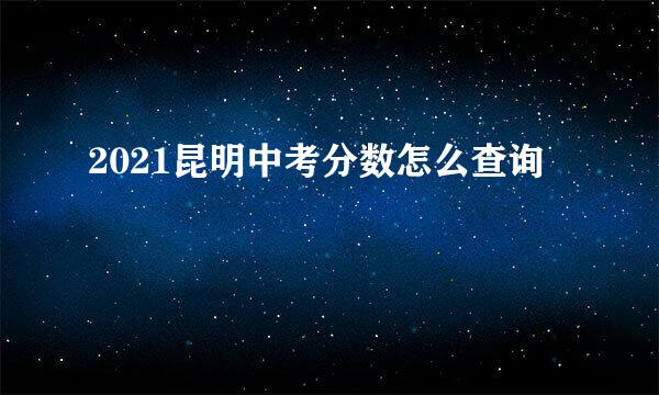 2021昆明中考分数怎么查询