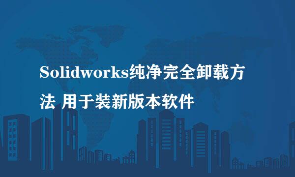 Solidworks纯净完全卸载方法 用于装新版本软件