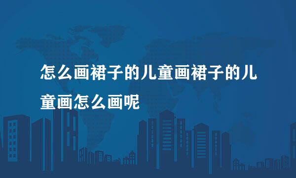 怎么画裙子的儿童画裙子的儿童画怎么画呢