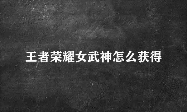 王者荣耀女武神怎么获得