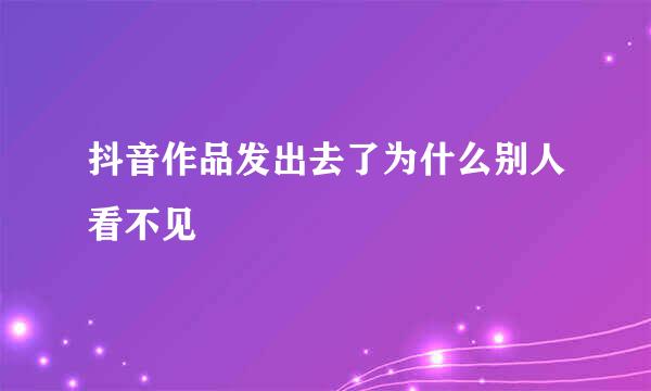 抖音作品发出去了为什么别人看不见