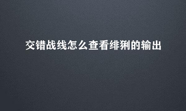交错战线怎么查看绯猁的输出