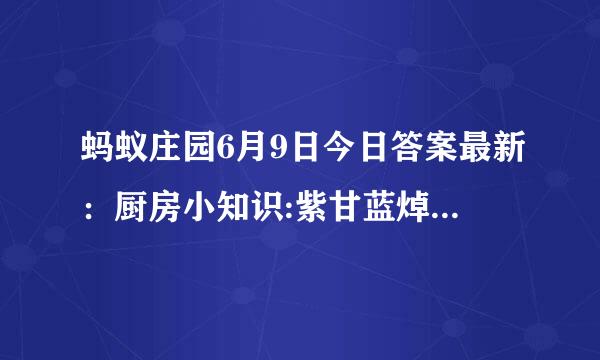 蚂蚁庄园6月9日今日答案最新：厨房小知识:紫甘蓝焯水后变蓝色，这是正常现象吗