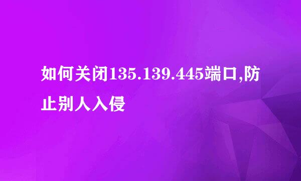 如何关闭135.139.445端口,防止别人入侵