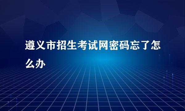 遵义市招生考试网密码忘了怎么办