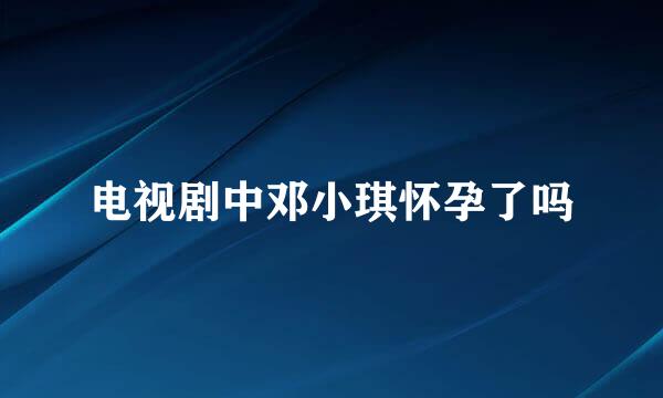 电视剧中邓小琪怀孕了吗