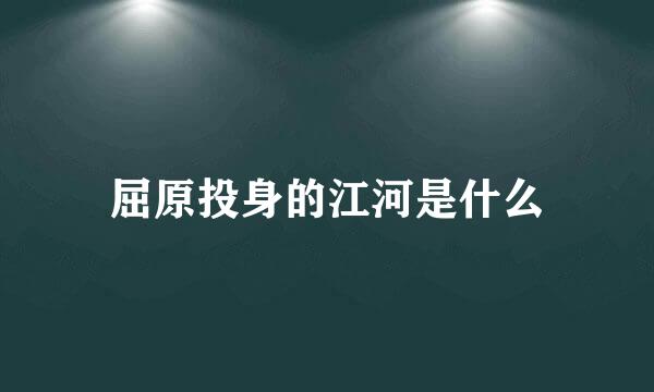 屈原投身的江河是什么