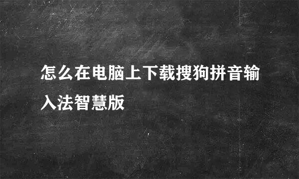 怎么在电脑上下载搜狗拼音输入法智慧版