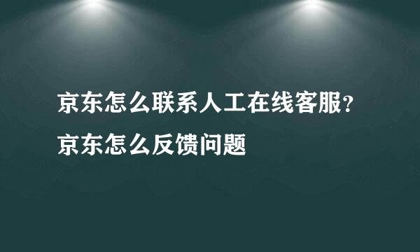 京东怎么联系人工在线客服？京东怎么反馈问题