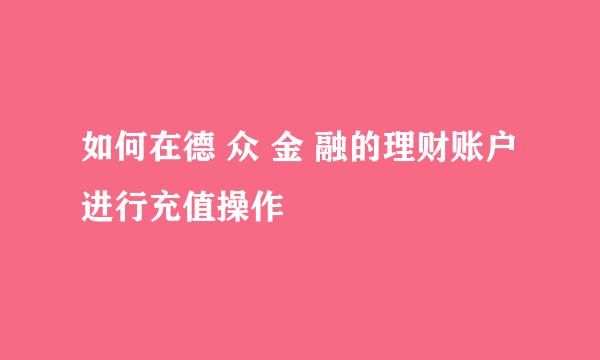 如何在德 众 金 融的理财账户进行充值操作