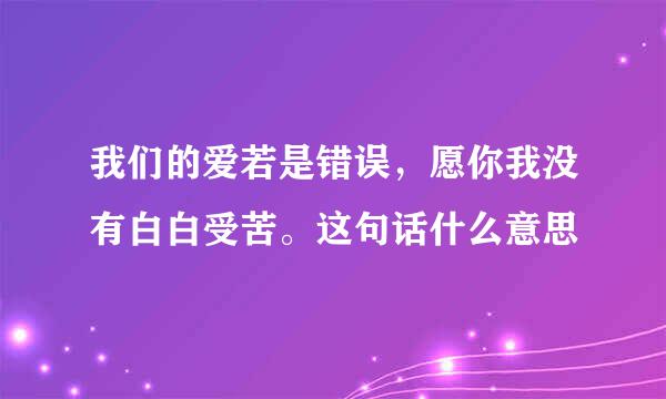 我们的爱若是错误,愿你我没有白白受苦。这句话什么意思