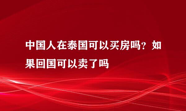 中国人在泰国可以买房吗？如果回国可以卖了吗