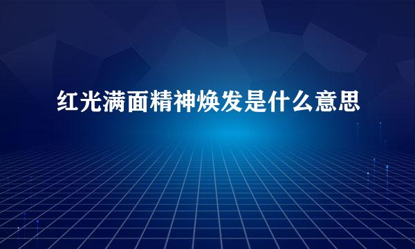 红光满面精神焕发是什么意思