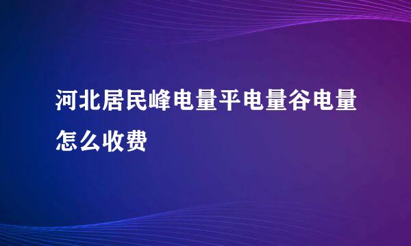 河北居民峰电量平电量谷电量怎么收费