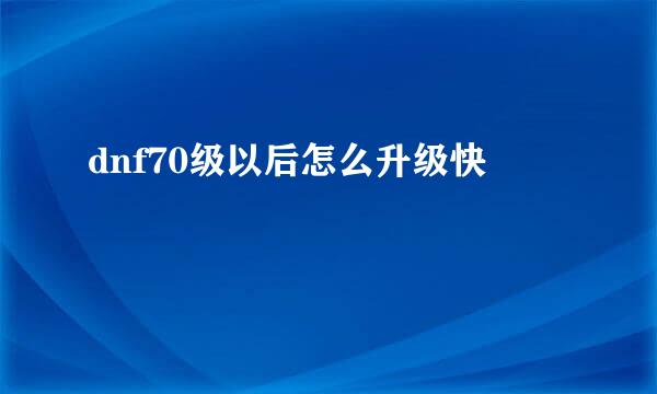dnf70级以后怎么升级快