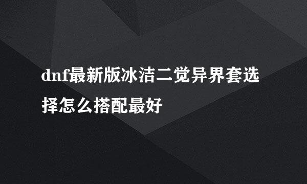 dnf最新版冰洁二觉异界套选择怎么搭配最好