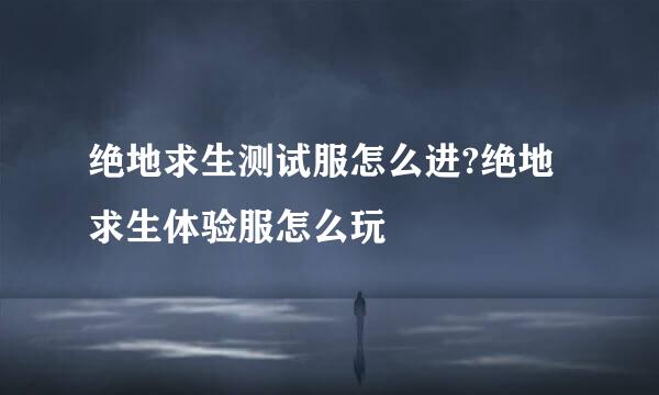 绝地求生测试服怎么进?绝地求生体验服怎么玩