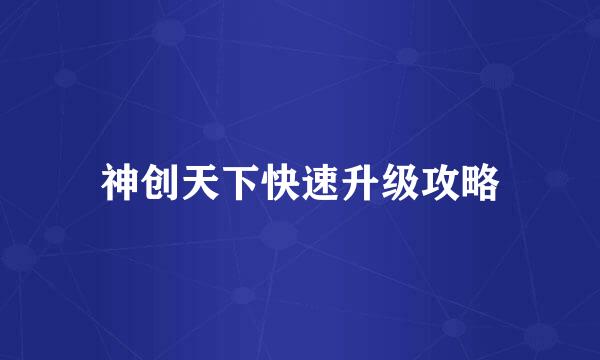 神创天下快速升级攻略